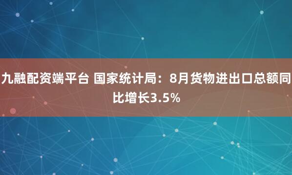 九融配资端平台 国家统计局:8月货物进出口总额同比增长3.5%