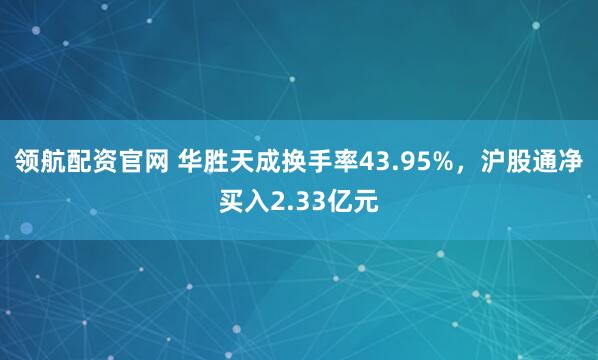 领航配资官网 华胜天成换手率43.95%，沪股通净买入2.33亿元