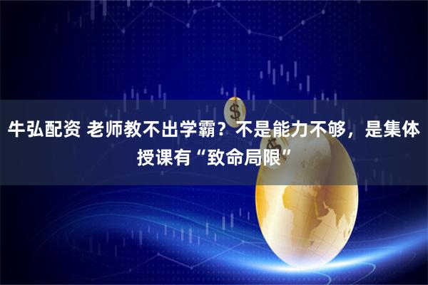 牛弘配资 老师教不出学霸?不是能力不够,是集体授课有“致命局限”