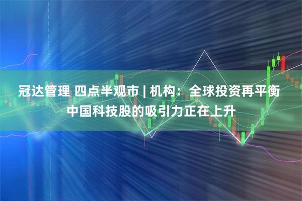 冠达管理 四点半观市 | 机构:全球投资再平衡 中国科技股的吸引力正在上升