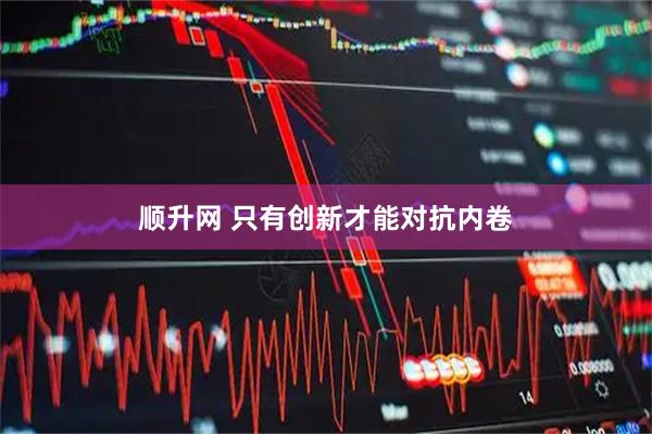 顺升网 只有创新才能对抗内卷