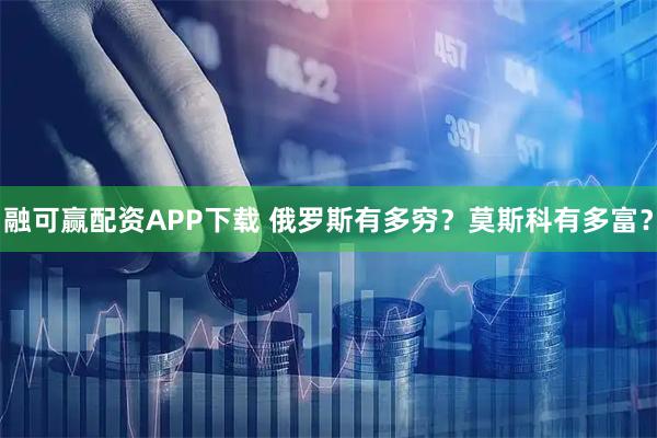 融可赢配资APP下载 俄罗斯有多穷?莫斯科有多富?