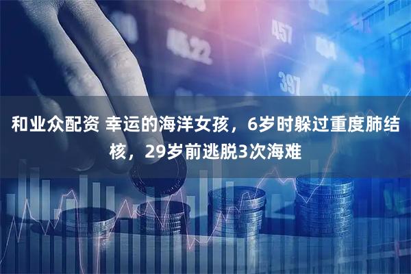 和业众配资 幸运的海洋女孩，6岁时躲过重度肺结核，29岁前逃脱3次海难