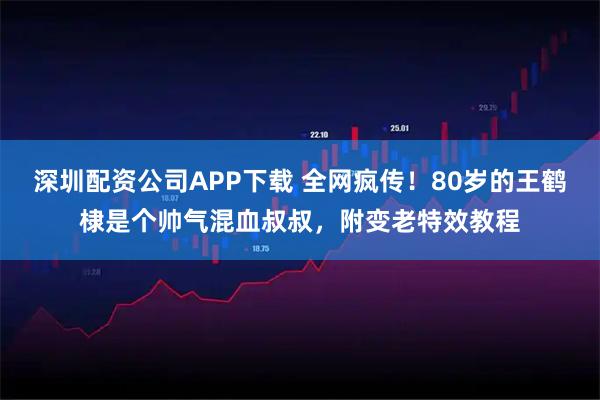 深圳配资公司APP下载 全网疯传!80岁的王鹤棣是个帅气混血叔叔,附变老特效教程