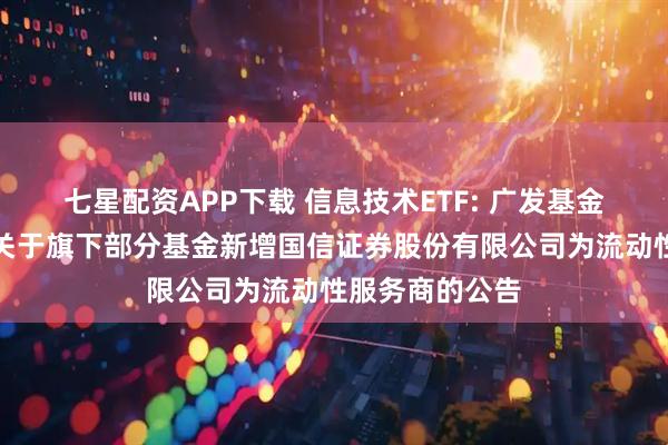 七星配资APP下载 信息技术ETF: 广发基金管理有限公司关于旗下部分基金新增国信证券股份有限公司为流动性服务商的公告
