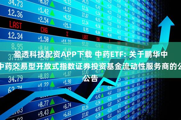 盈透科技配资APP下载 中药ETF: 关于鹏华中证中药交易型开放式指数证券投资基金流动性服务商的公告