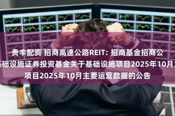 贵丰配资 招商高速公路REIT: 招商基金招商公路高速公路封闭式基础设施证券投资基金关于基础设施项目2025年10月主要运营数据的公告