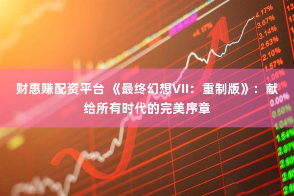财惠赚配资平台 《最终幻想VII：重制版》：献给所有时代的完美序章