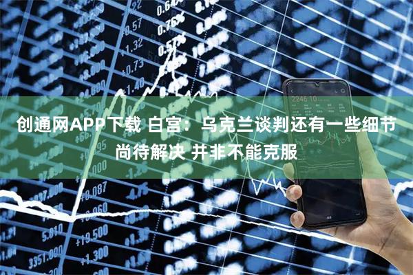 创通网APP下载 白宫：乌克兰谈判还有一些细节尚待解决 并非不能克服