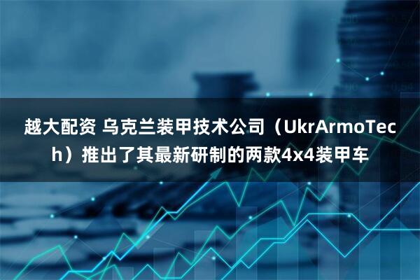越大配资 乌克兰装甲技术公司（UkrArmoTech）推出了其最新研制的两款4x4装甲车