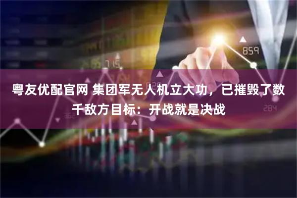 粤友优配官网 集团军无人机立大功，已摧毁了数千敌方目标：开战就是决战