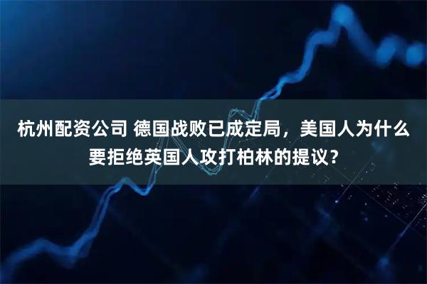 杭州配资公司 德国战败已成定局，美国人为什么要拒绝英国人攻打柏林的提议？