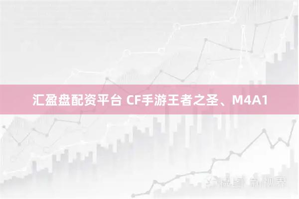 汇盈盘配资平台 CF手游王者之圣、M4A1