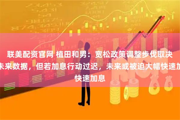 联美配资官网 植田和男：宽松政策调整步伐取决于未来数据，但若加息行动过迟，未来或被迫大幅快速加息