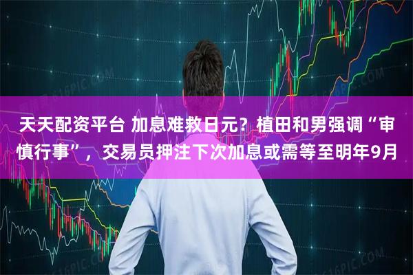 天天配资平台 加息难救日元？植田和男强调“审慎行事”，交易员押注下次加息或需等至明年9月