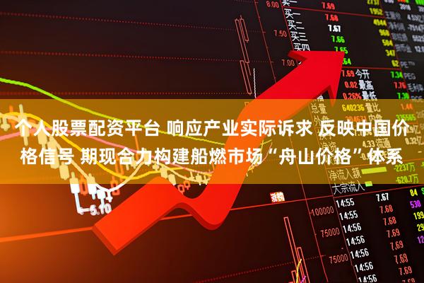 个人股票配资平台 响应产业实际诉求 反映中国价格信号 期现合力构建船燃市场“舟山价格”体系
