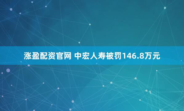 涨盈配资官网 中宏人寿被罚146.8万元