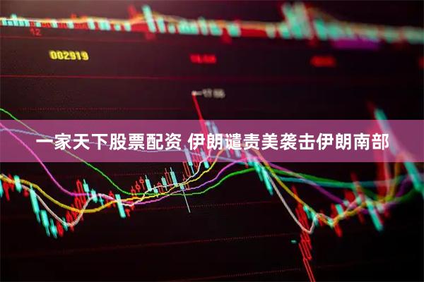 一家天下股票配资 伊朗谴责美袭击伊朗南部