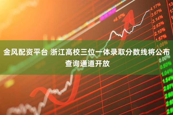 金风配资平台 浙江高校三位一体录取分数线将公布 查询通道开放