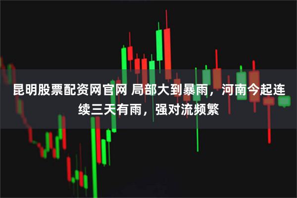 昆明股票配资网官网 局部大到暴雨，河南今起连续三天有雨，强对流频繁