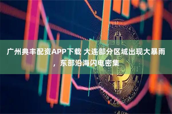 广州典丰配资APP下载 大连部分区域出现大暴雨，东部沿海闪电密集