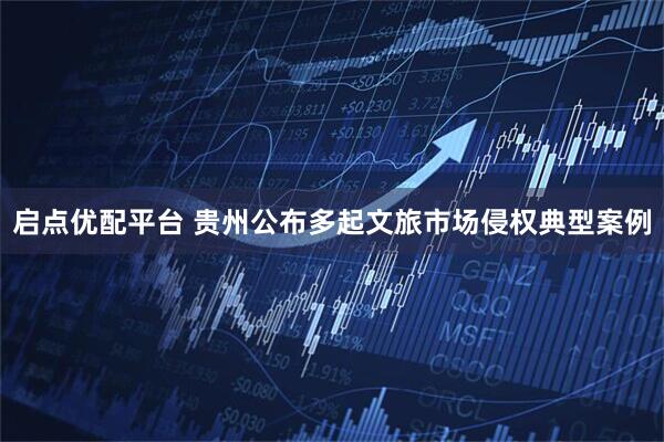 启点优配平台 贵州公布多起文旅市场侵权典型案例