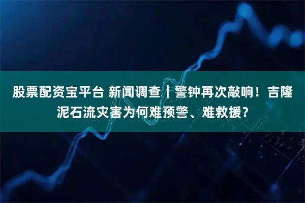 股票配资宝平台 新闻调查｜警钟再次敲响！吉隆泥石流灾害为何难预警、难救援？