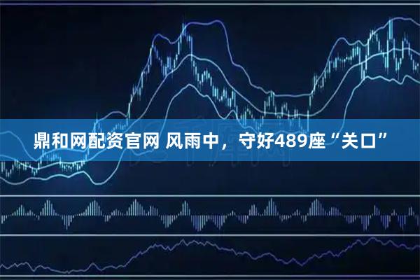 鼎和网配资官网 风雨中，守好489座“关口”