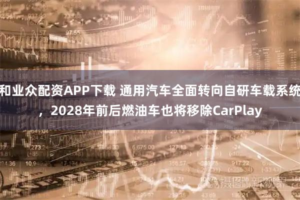 和业众配资APP下载 通用汽车全面转向自研车载系统，2028年前后燃油车也将移除CarPlay