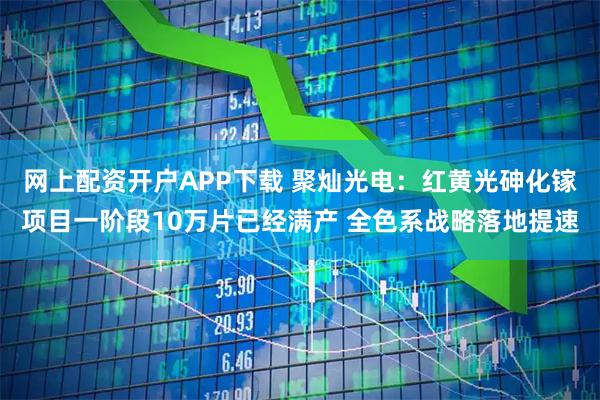 网上配资开户APP下载 聚灿光电：红黄光砷化镓项目一阶段10万片已经满产 全色系战略落地提速