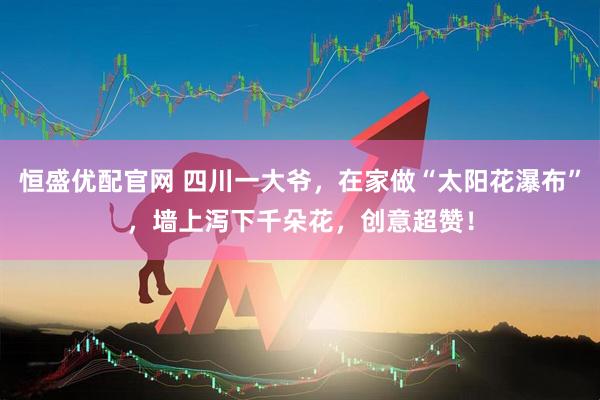 恒盛优配官网 四川一大爷，在家做“太阳花瀑布”，墙上泻下千朵花，创意超赞！