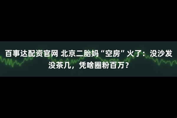 百事达配资官网 北京二胎妈“空房”火了：没沙发没茶几，凭啥圈粉百万？