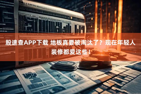 股速查APP下载 地板真要被淘汰了？现在年轻人装修都爱这些！